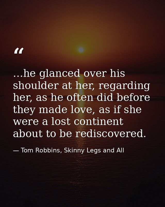 …he glanced over his shoulder at her, regarding her, as he often did before they made love, as if she were a lost contin — Tom Robbins, Skinny Legs and All
