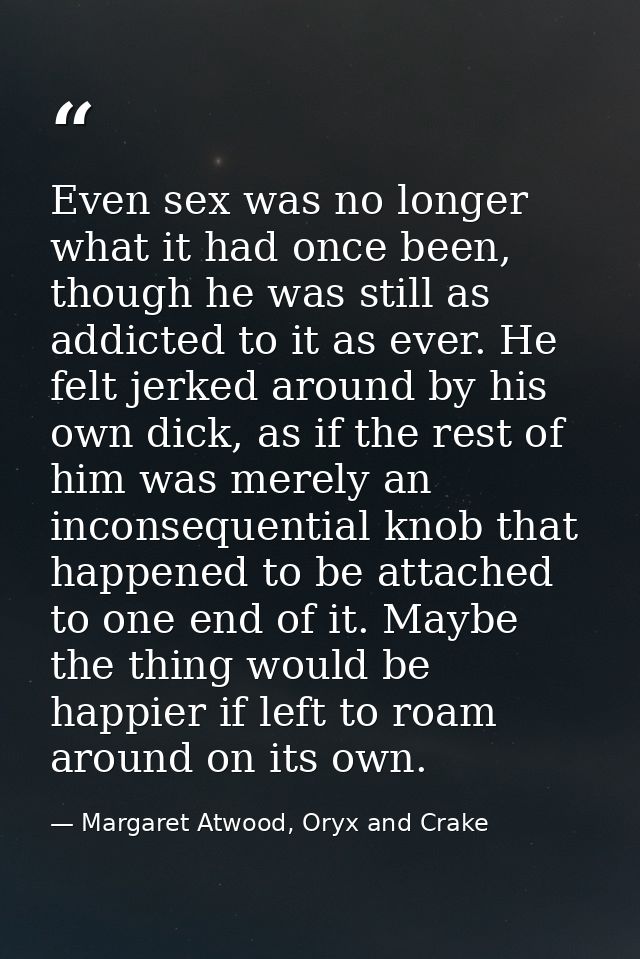 Even sex was no longer what it had once been, though he was still as addicted to it as ever. He felt jerked around by hi — Margaret Atwood, Oryx and Crake