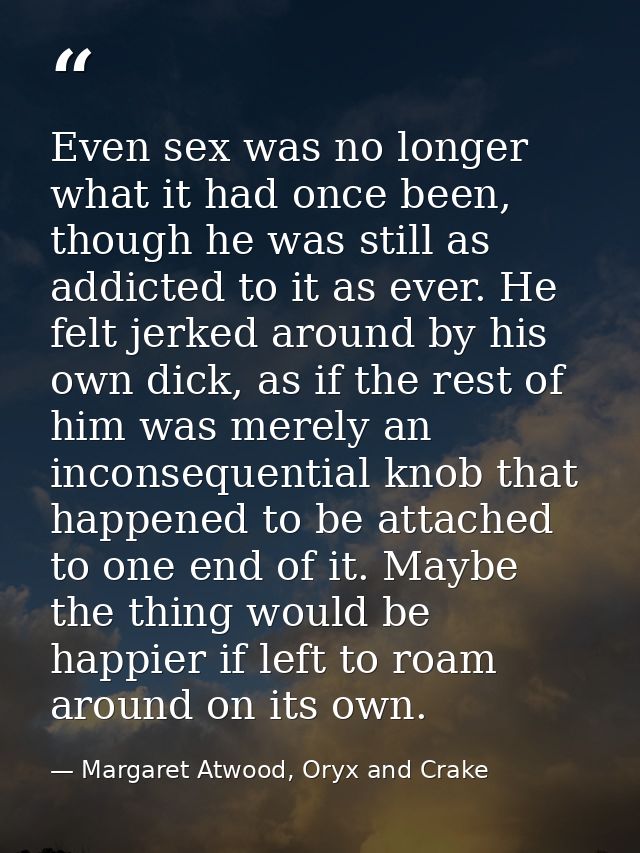Even sex was no longer what it had once been, though he was still as addicted to it as ever. He felt jerked around by hi — Margaret Atwood, Oryx and Crake