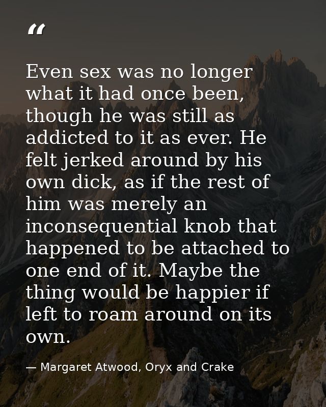 Even sex was no longer what it had once been, though he was still as addicted to it as ever. He felt jerked around by hi — Margaret Atwood, Oryx and Crake