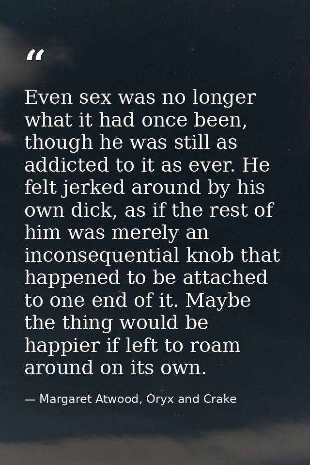 Even sex was no longer what it had once been, though he was still as addicted to it as ever. He felt jerked around by hi — Margaret Atwood, Oryx and Crake