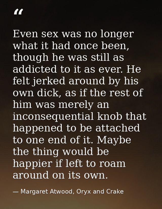 Even sex was no longer what it had once been, though he was still as addicted to it as ever. He felt jerked around by hi — Margaret Atwood, Oryx and Crake