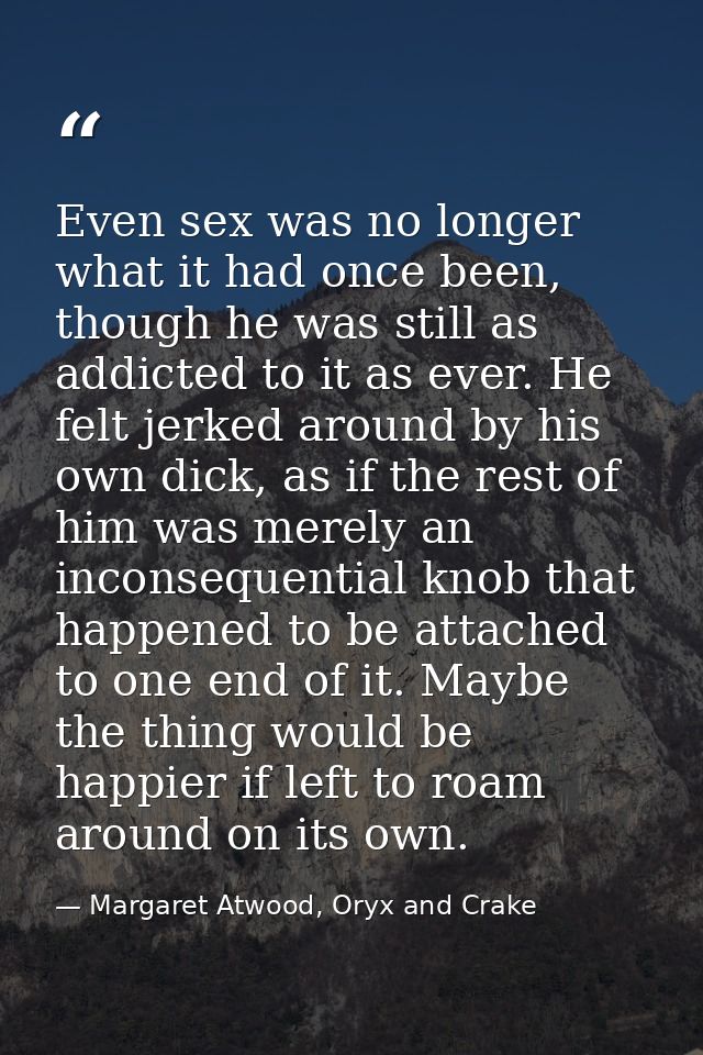 Even sex was no longer what it had once been, though he was still as addicted to it as ever. He felt jerked around by hi — Margaret Atwood, Oryx and Crake