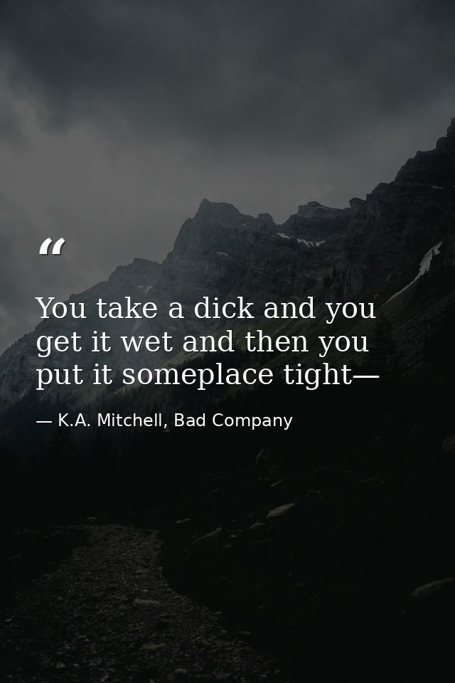You take a dick and you get it wet and then you put it someplace tight— — K.A. Mitchell, Bad Company