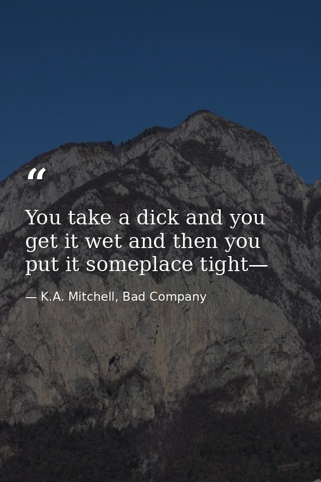 You take a dick and you get it wet and then you put it someplace tight— — K.A. Mitchell, Bad Company