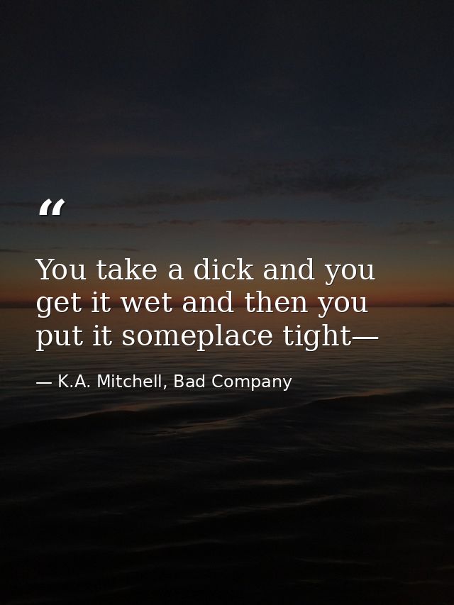 You take a dick and you get it wet and then you put it someplace tight— — K.A. Mitchell, Bad Company