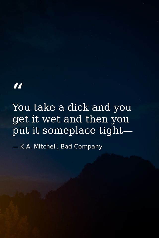 You take a dick and you get it wet and then you put it someplace tight— — K.A. Mitchell, Bad Company