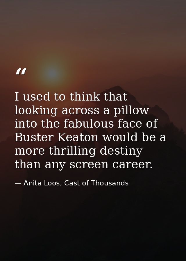 I used to think that looking across a pillow into the fabulous face of Buster Keaton would be a more thrilling destiny t — Anita Loos, Cast of Thousands