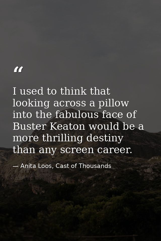 I used to think that looking across a pillow into the fabulous face of Buster Keaton would be a more thrilling destiny t — Anita Loos, Cast of Thousands