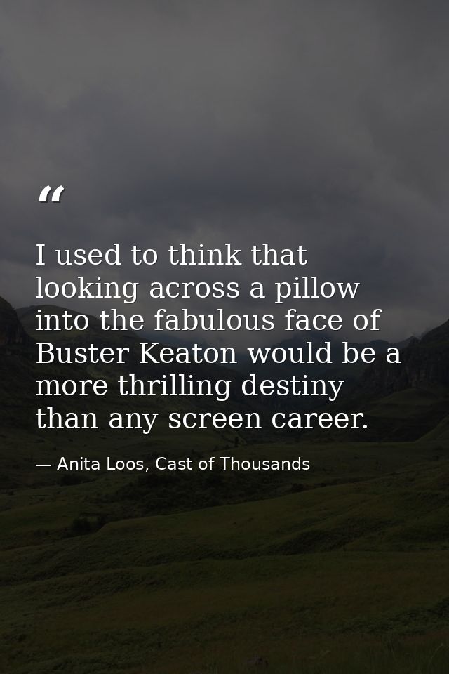 I used to think that looking across a pillow into the fabulous face of Buster Keaton would be a more thrilling destiny t — Anita Loos, Cast of Thousands