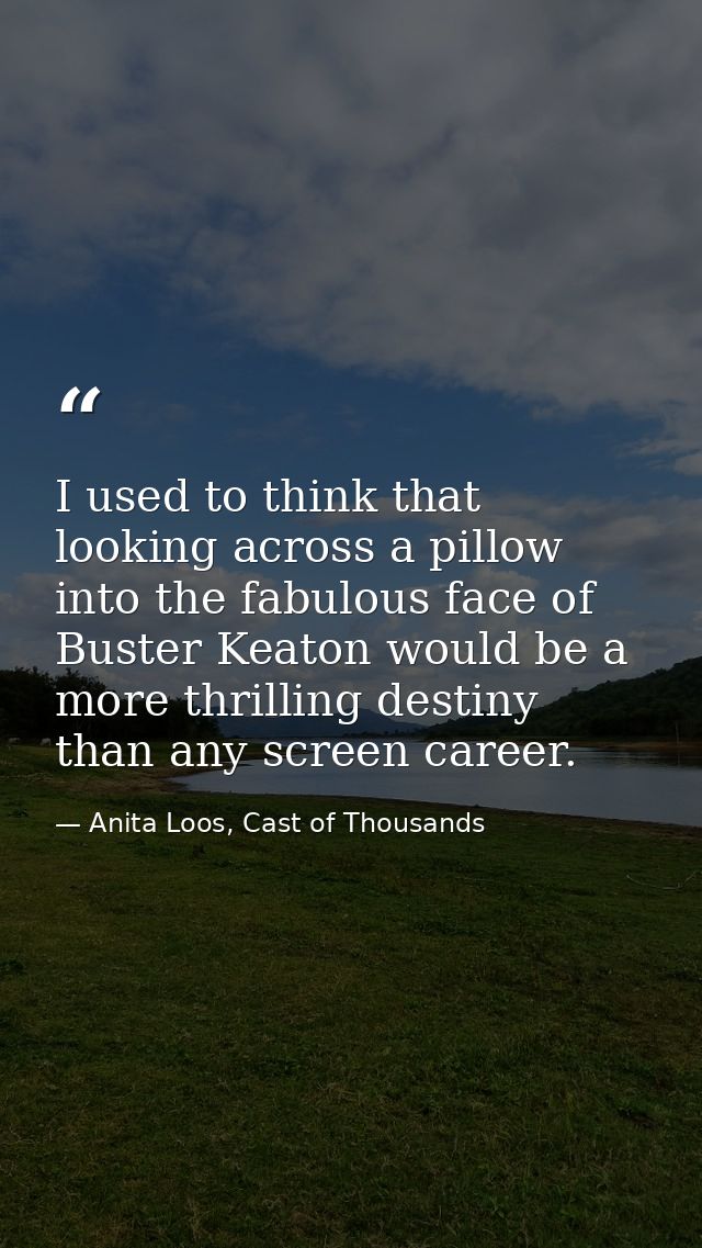 I used to think that looking across a pillow into the fabulous face of Buster Keaton would be a more thrilling destiny t — Anita Loos, Cast of Thousands