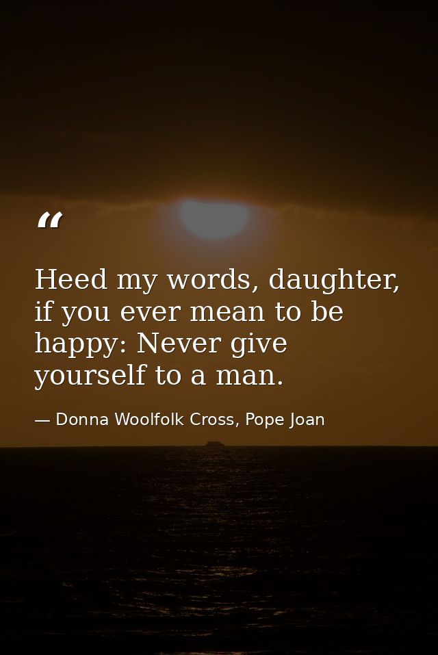 Heed my words, daughter, if you ever mean to be happy: Never give yourself to a man. — Donna Woolfolk Cross, Pope Joan