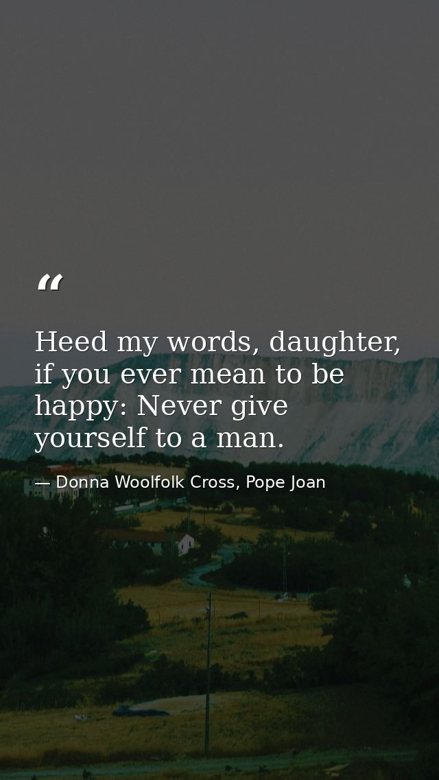 Heed my words, daughter, if you ever mean to be happy: Never give yourself to a man. — Donna Woolfolk Cross, Pope Joan