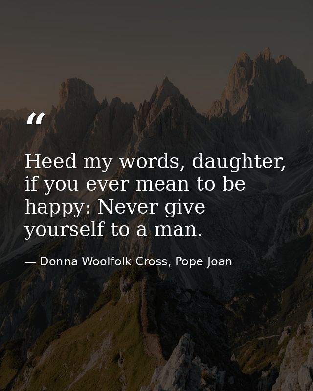 Heed my words, daughter, if you ever mean to be happy: Never give yourself to a man. — Donna Woolfolk Cross, Pope Joan