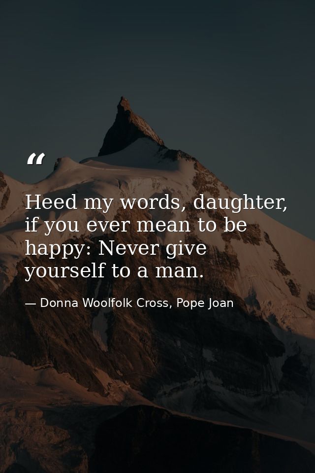 Heed my words, daughter, if you ever mean to be happy: Never give yourself to a man. — Donna Woolfolk Cross, Pope Joan