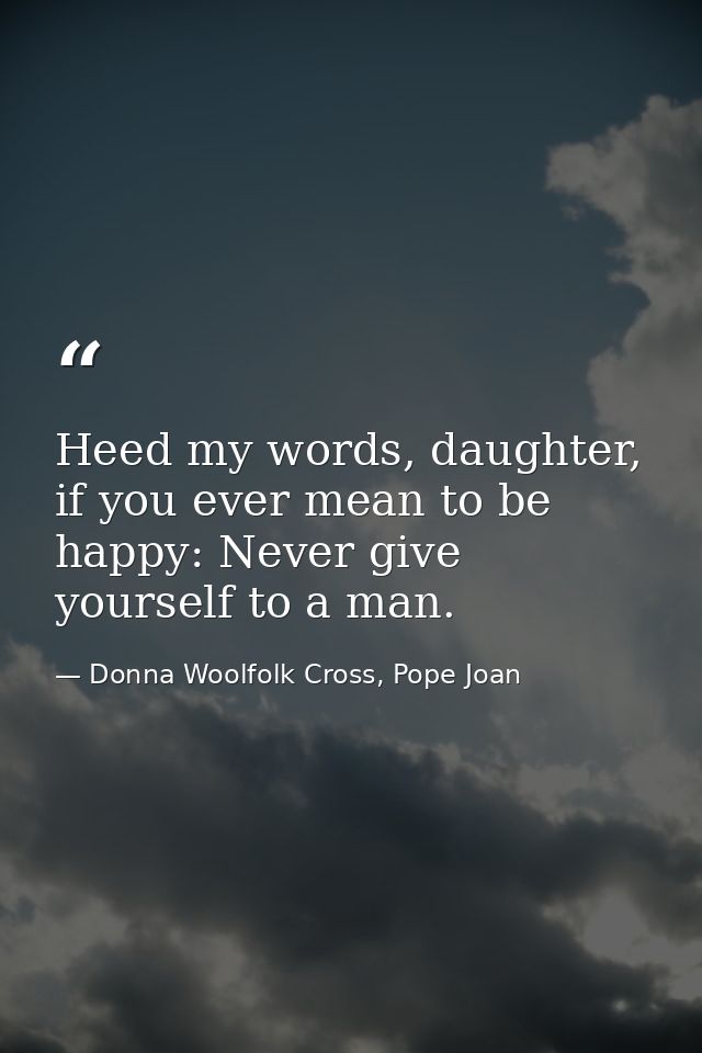 Heed my words, daughter, if you ever mean to be happy: Never give yourself to a man. — Donna Woolfolk Cross, Pope Joan