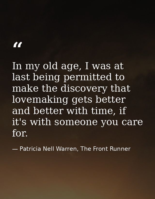 In my old age, I was at last being permitted to make the discovery that lovemaking gets better and better with time, if  — Patricia Nell Warren, The Front Runner