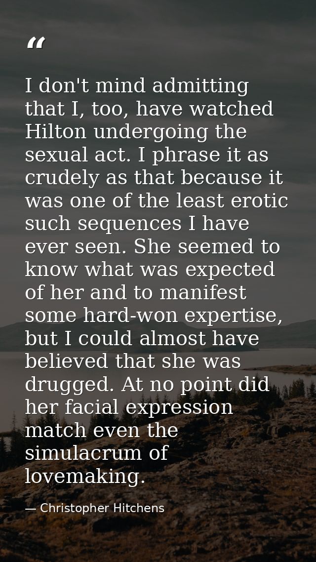 I don't mind admitting that I, too, have watched Hilton undergoing the sexual act. I phrase it as crudely as that becaus — Christopher Hitchens