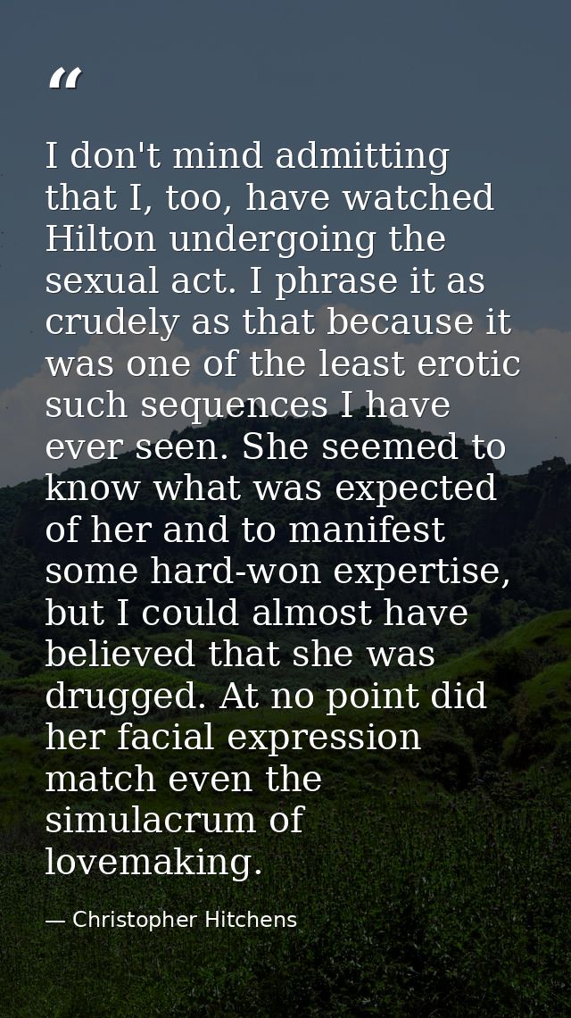 I don't mind admitting that I, too, have watched Hilton undergoing the sexual act. I phrase it as crudely as that becaus — Christopher Hitchens