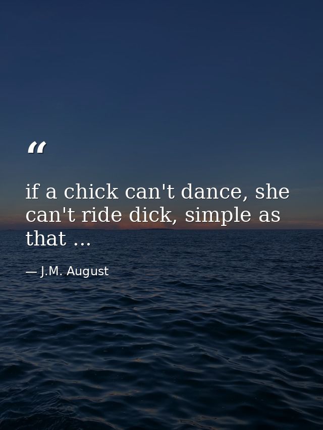 if a chick can't dance, she can't ride dick, simple as that ... — J.M. August