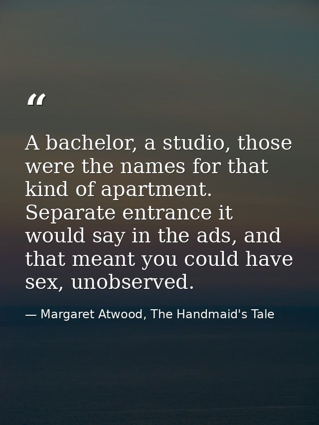 A bachelor, a studio, those were the names for that kind of apartment. Separate entrance it would say in the ads, and th — Margaret Atwood, The Handmaid's Tale