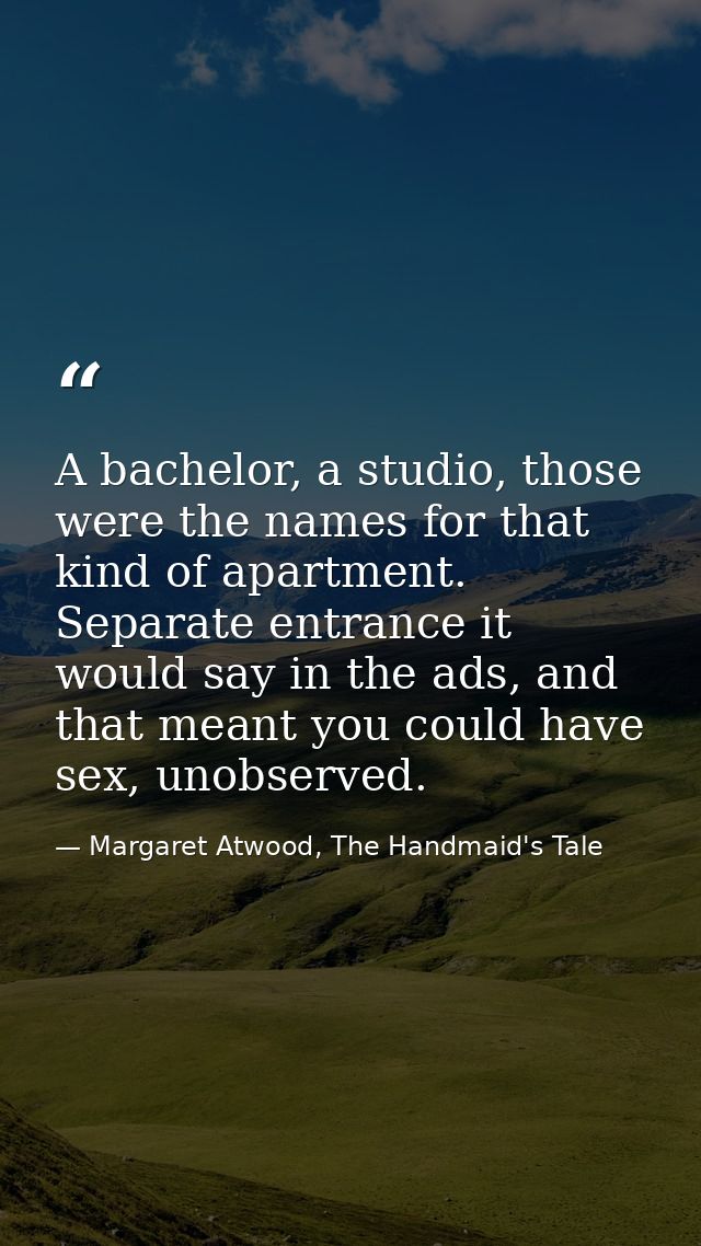 A bachelor, a studio, those were the names for that kind of apartment. Separate entrance it would say in the ads, and th — Margaret Atwood, The Handmaid's Tale