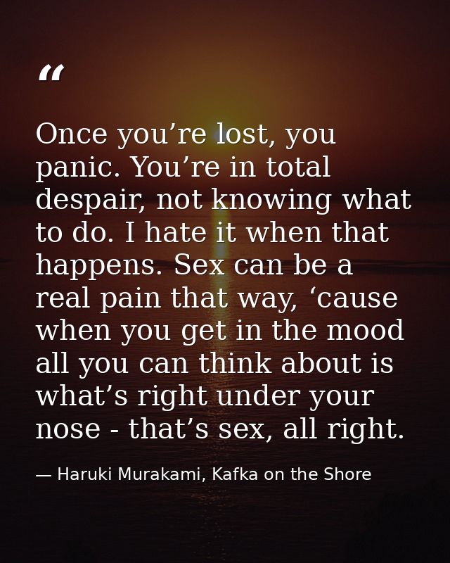Once you’re lost, you panic. You’re in total despair, not knowing what to do. I hate it when that happens. Sex can be a  — Haruki Murakami, Kafka on the Shore