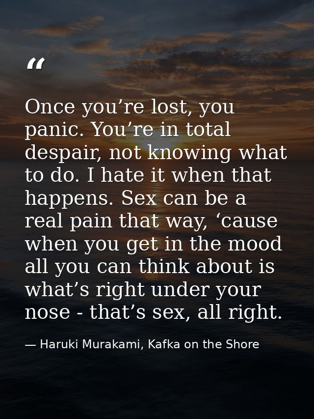 Once you’re lost, you panic. You’re in total despair, not knowing what to do. I hate it when that happens. Sex can be a  — Haruki Murakami, Kafka on the Shore