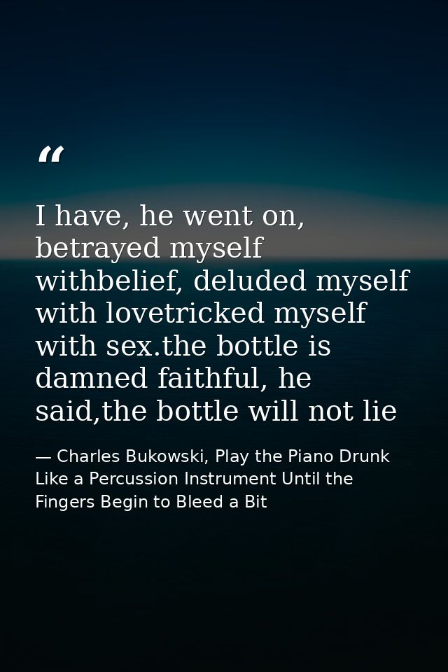 I have, he went on, betrayed myself withbelief, deluded myself with lovetricked myself with sex.the bottle is damned fai — Charles Bukowski, Play the Piano Drunk Like a Percussion Instrument Until the Fingers Begin to Bleed a Bit