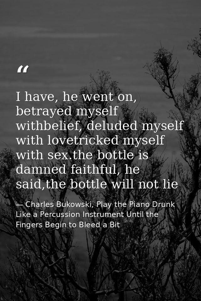 I have, he went on, betrayed myself withbelief, deluded myself with lovetricked myself with sex.the bottle is damned fai — Charles Bukowski, Play the Piano Drunk Like a Percussion Instrument Until the Fingers Begin to Bleed a Bit