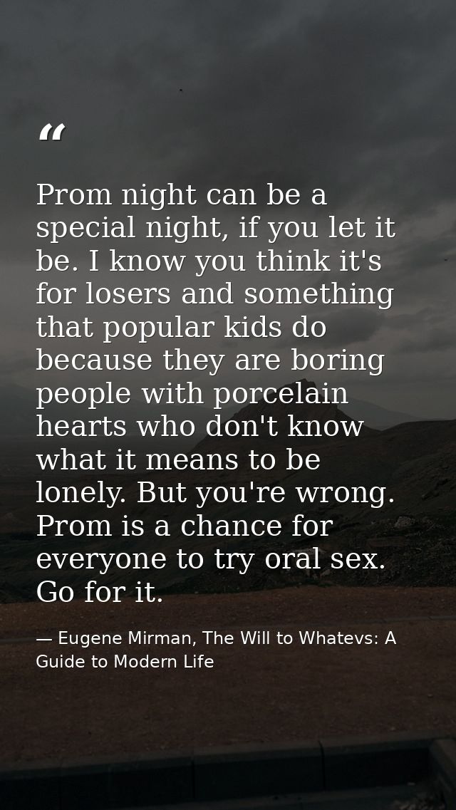 Prom night can be a special night, if you let it be. I know you think it's for losers and something that popular kids do — Eugene Mirman, The Will to Whatevs: A Guide to Modern Life