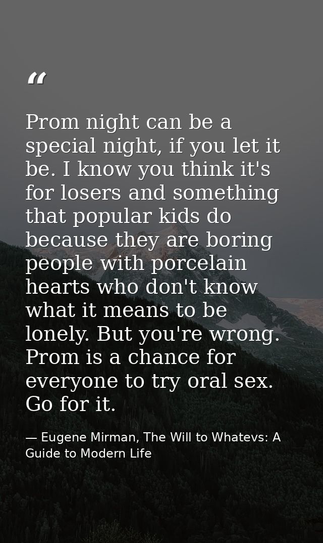 Prom night can be a special night, if you let it be. I know you think it's for losers and something that popular kids do — Eugene Mirman, The Will to Whatevs: A Guide to Modern Life