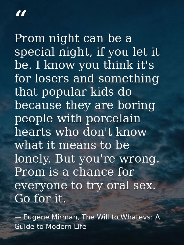 Prom night can be a special night, if you let it be. I know you think it's for losers and something that popular kids do — Eugene Mirman, The Will to Whatevs: A Guide to Modern Life