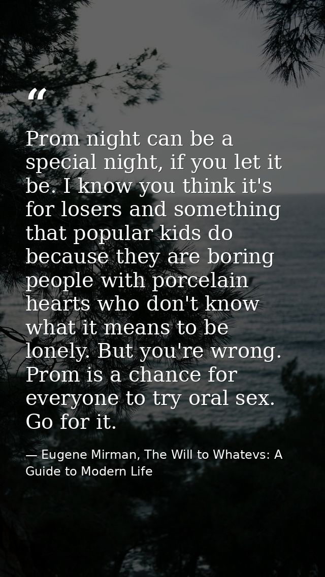 Prom night can be a special night, if you let it be. I know you think it's for losers and something that popular kids do — Eugene Mirman, The Will to Whatevs: A Guide to Modern Life