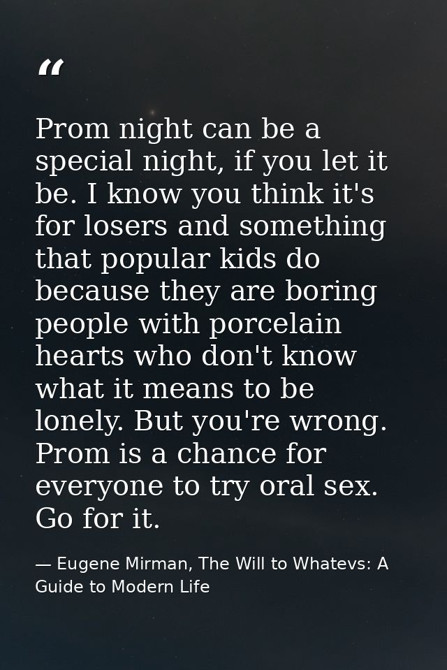 Prom night can be a special night, if you let it be. I know you think it's for losers and something that popular kids do — Eugene Mirman, The Will to Whatevs: A Guide to Modern Life