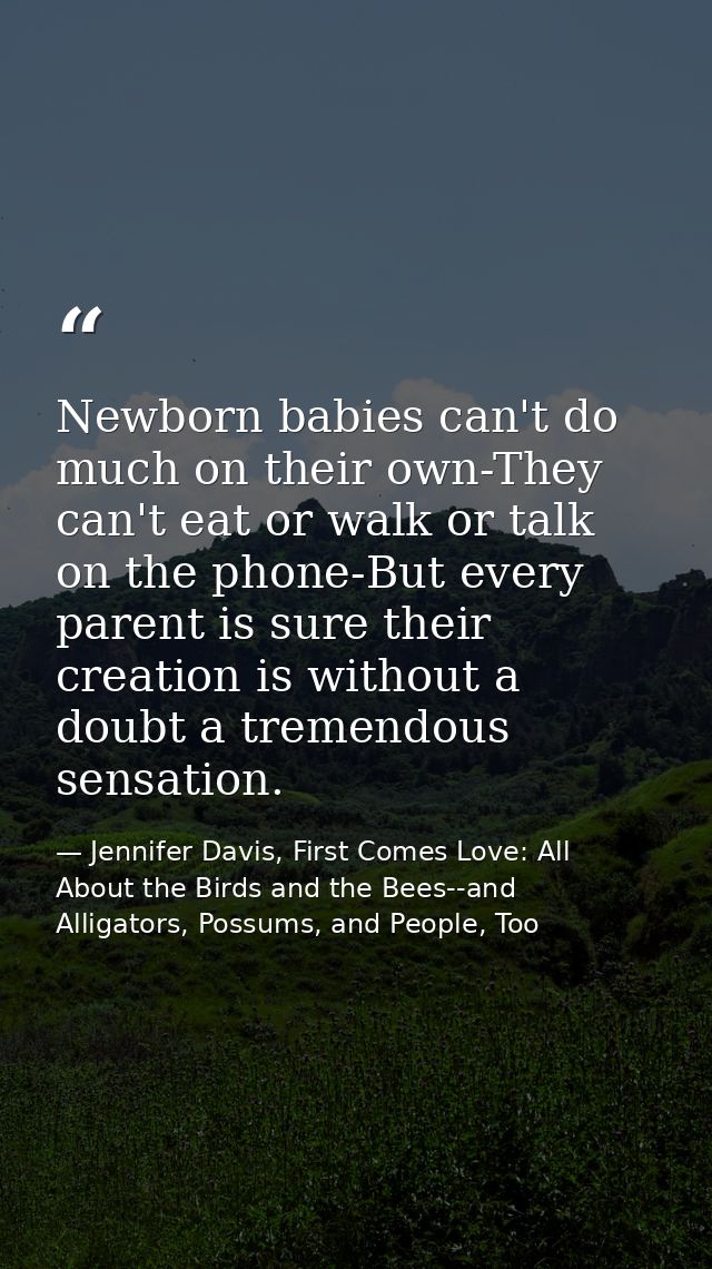 Newborn babies can't do much on their own-They can't eat or walk or talk on the phone-But every parent is sure their cre — Jennifer Davis, First Comes Love: All About the Birds and the Bees--and Alligators, Possums, and People, Too