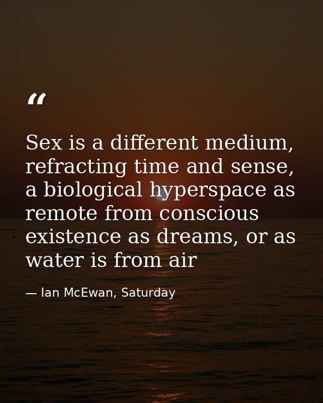 Sex is a different medium, refracting time and sense, a biological hyperspace as remote from conscious existence as drea — Ian McEwan, Saturday