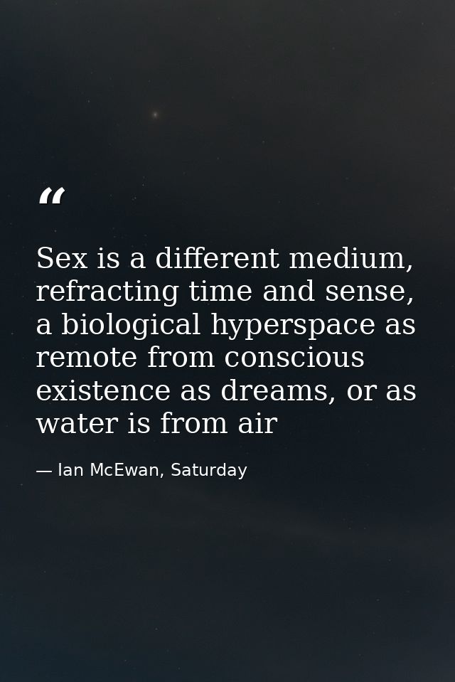 Sex is a different medium, refracting time and sense, a biological hyperspace as remote from conscious existence as drea — Ian McEwan, Saturday