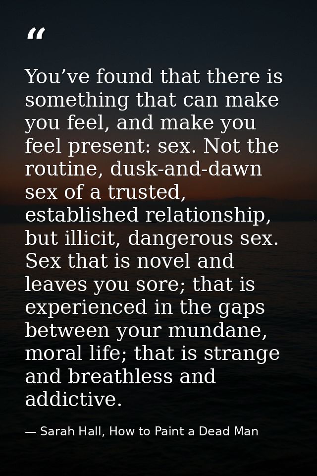 You’ve found that there is something that can make you feel, and make you feel present: sex. Not the routine, dusk-and-d — Sarah Hall, How to Paint a Dead Man