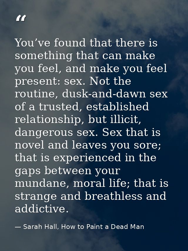 You’ve found that there is something that can make you feel, and make you feel present: sex. Not the routine, dusk-and-d — Sarah Hall, How to Paint a Dead Man