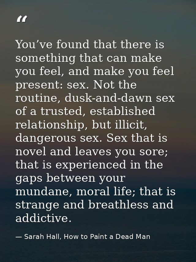 You’ve found that there is something that can make you feel, and make you feel present: sex. Not the routine, dusk-and-d — Sarah Hall, How to Paint a Dead Man
