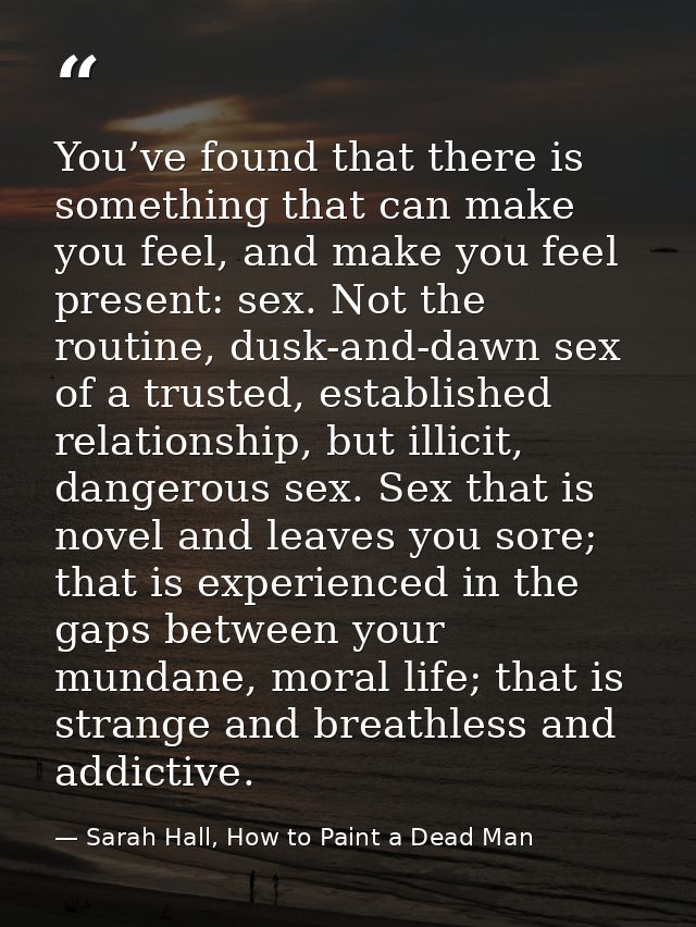 You’ve found that there is something that can make you feel, and make you feel present: sex. Not the routine, dusk-and-d — Sarah Hall, How to Paint a Dead Man