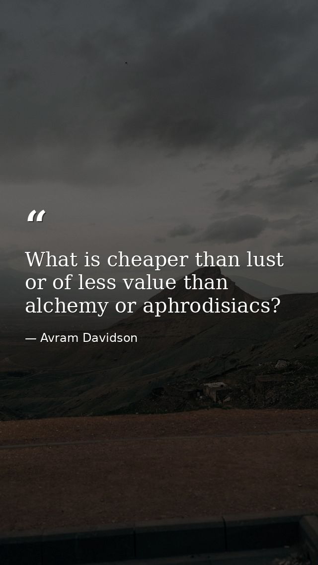 What is cheaper than lust or of less value than alchemy or aphrodisiacs? — Avram Davidson
