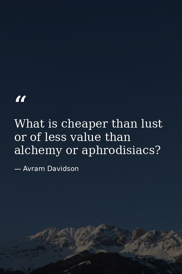 What is cheaper than lust or of less value than alchemy or aphrodisiacs? — Avram Davidson