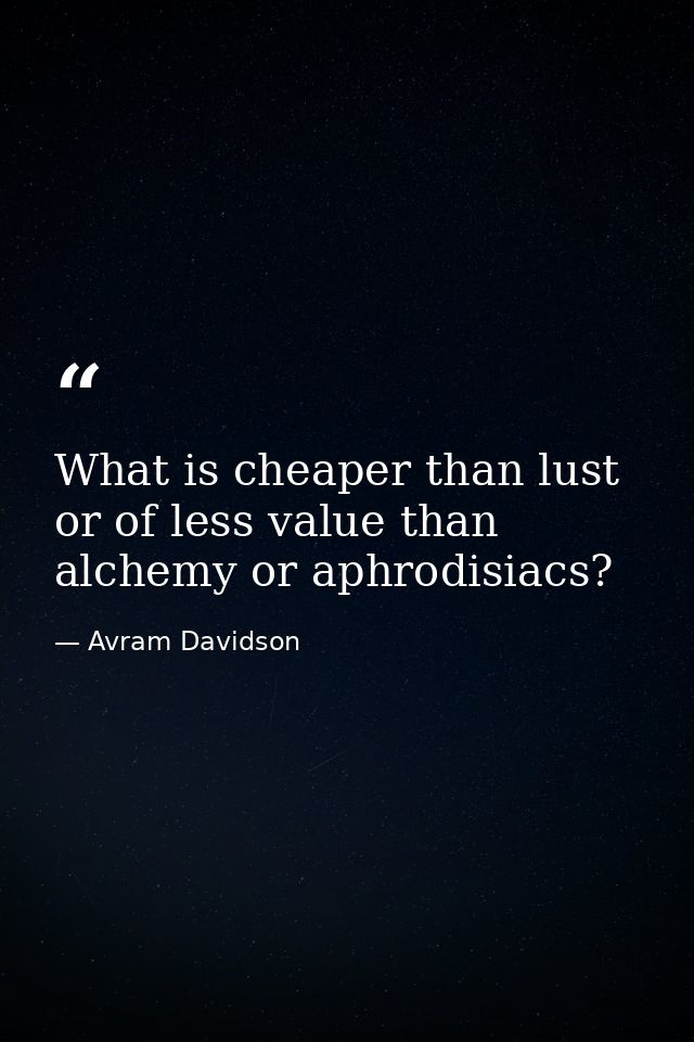 What is cheaper than lust or of less value than alchemy or aphrodisiacs? — Avram Davidson