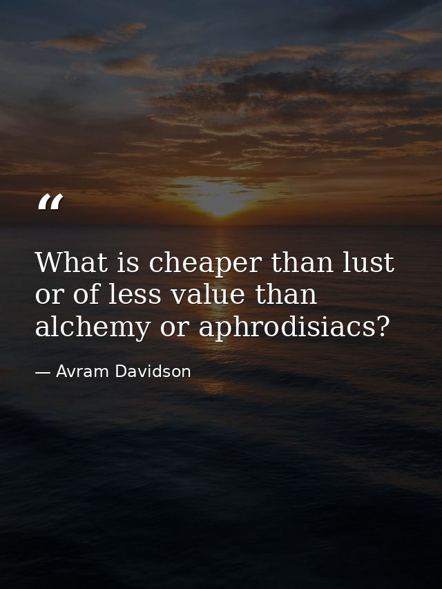 What is cheaper than lust or of less value than alchemy or aphrodisiacs? — Avram Davidson