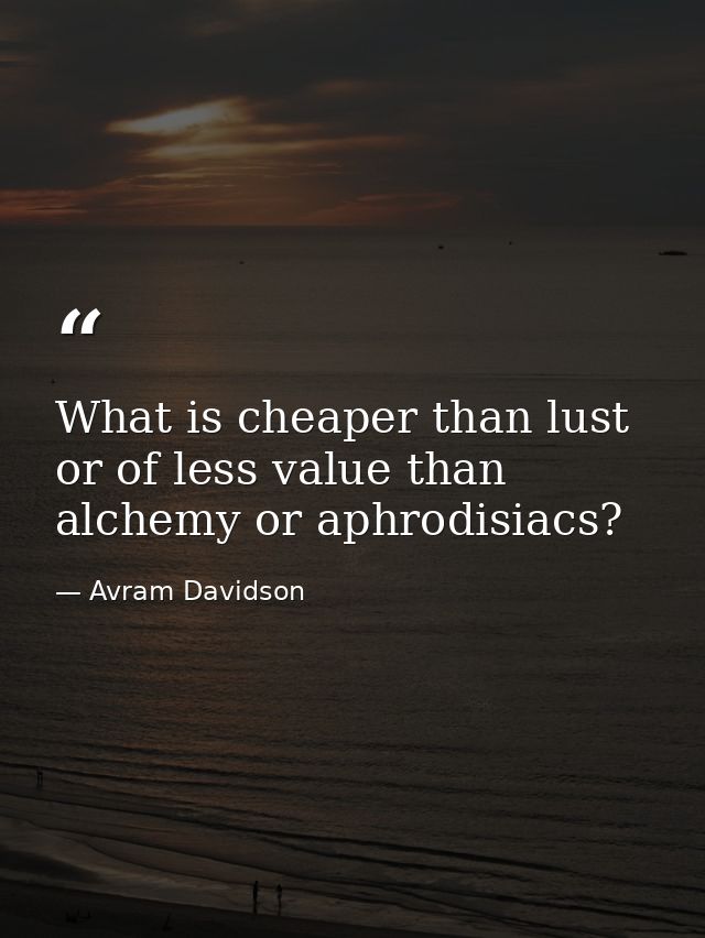 What is cheaper than lust or of less value than alchemy or aphrodisiacs? — Avram Davidson
