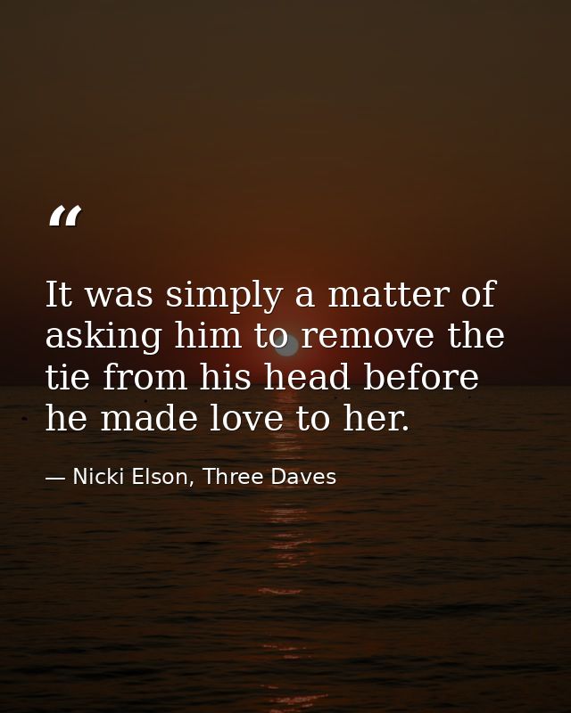 It was simply a matter of asking him to remove the tie from his head before he made love to her. — Nicki Elson, Three Daves
