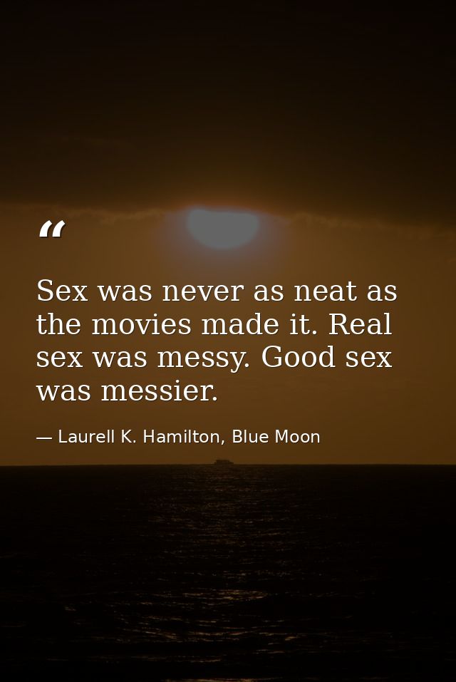 Sex was never as neat as the movies made it. Real sex was messy. Good sex was messier. — Laurell K. Hamilton, Blue Moon