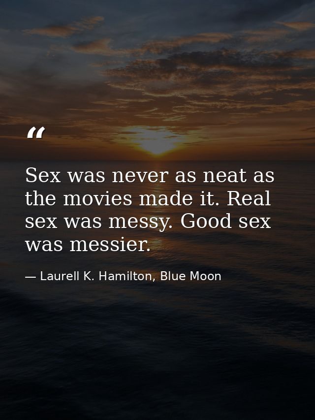 Sex was never as neat as the movies made it. Real sex was messy. Good sex was messier. — Laurell K. Hamilton, Blue Moon